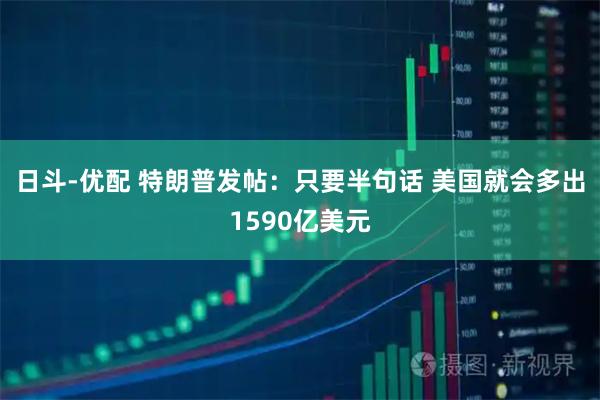 日斗-优配 特朗普发帖：只要半句话 美国就会多出1590亿美元
