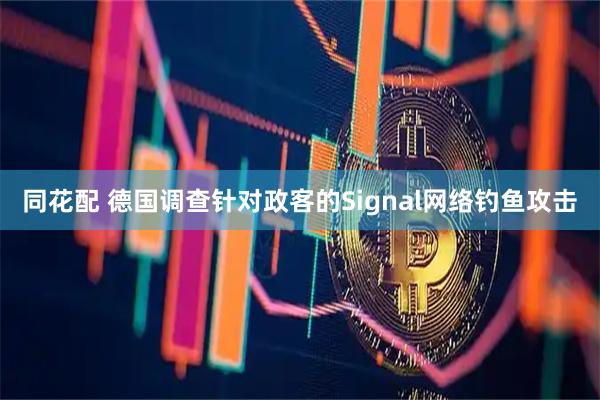 同花配 德国调查针对政客的Signal网络钓鱼攻击