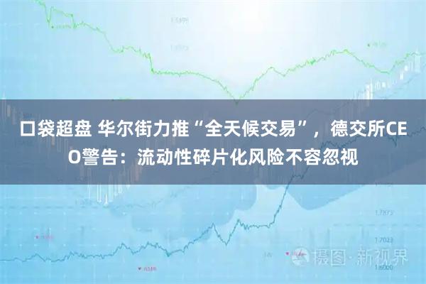 口袋超盘 华尔街力推“全天候交易”，德交所CEO警告：流动性碎片化风险不容忽视